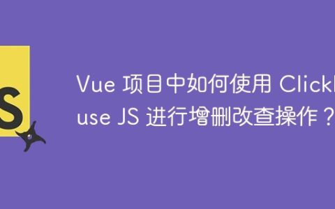 Vue 项目中如何使用 ClickHouse JS 进行增删改查操作？