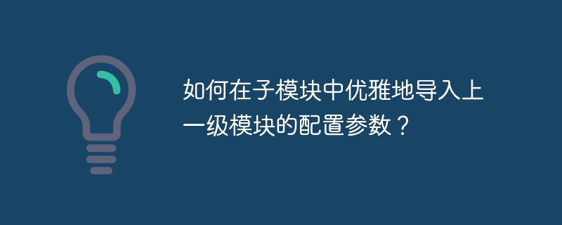 如何在子模块中优雅地导入上一级模块的配置参数?