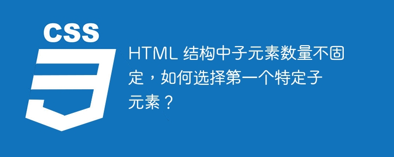 html 结构中子元素数量不固定,如何选择第一个特定子元素?