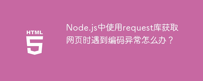 Node.js中使用request库获取网页时遇到编码异常怎么办？ 