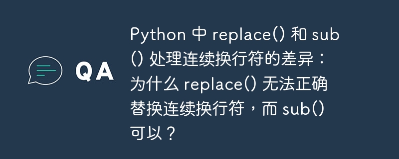 python 中 replace() 和 sub() 处理连续换行符的差异:为什么 replace() 无法正确替换连续换行符,而 sub() 可以?