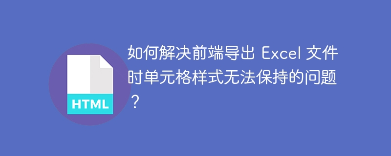 如何解决前端导出 Excel 文件时单元格样式无法保持的问题?