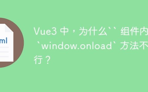 Vue3 中，为什么`` 组件内的 `window.onload` 方法不执行？