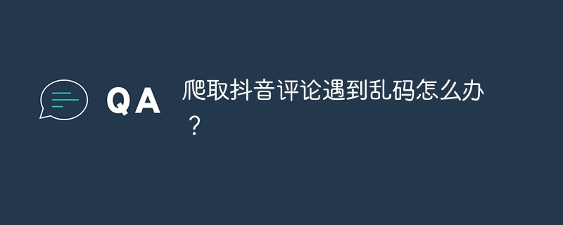爬取抖音评论遇到乱码怎么办?