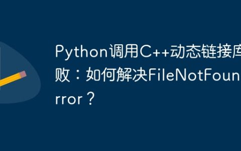 Python调用C++动态链接库失败：如何解决FileNotFoundError？