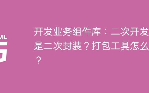 开发业务组件库：二次开发还是二次封装？打包工具怎么选？