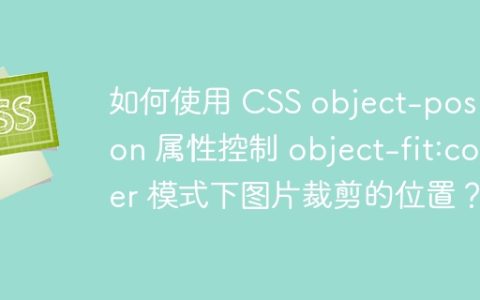 如何使用 CSS object-position 属性控制 object-fit:cover 模式下图片裁剪的位置？