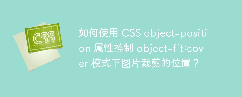 如何使用 CSS object-position 属性控制 object-fit:cover 模式下图片裁剪的位置?