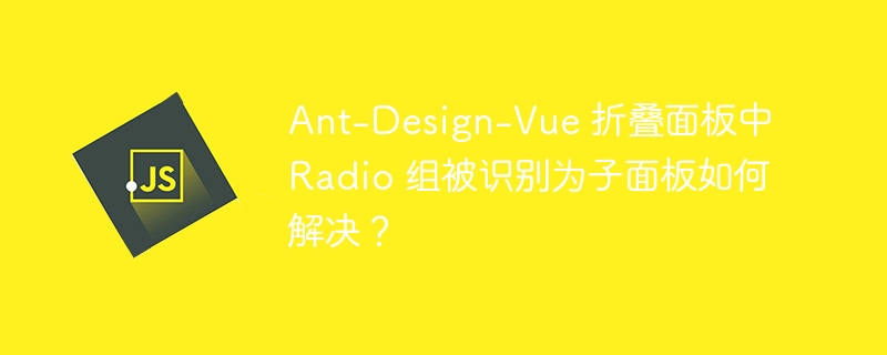 Ant-Design-Vue 折叠面板中 Radio 组被识别为子面板如何解决?