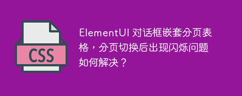 elementui 对话框嵌套分页表格,分页切换后出现闪烁问题如何解决?