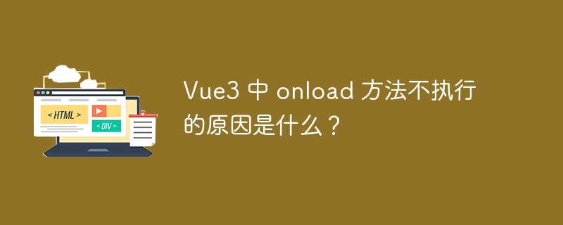 Vue3 中 onload 方法不执行的原因是什么?