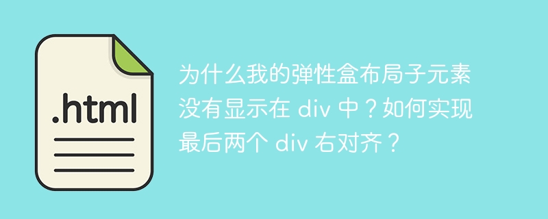 为什么我的弹性盒布局子元素没有显示在 div 中?如何实现最后两个 div 右对齐?