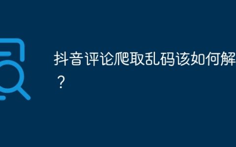 抖音评论爬取乱码该如何解决？