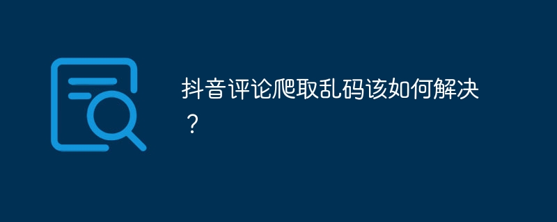 抖音评论爬取乱码该如何解决?