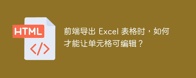 前端导出 Excel 表格时,如何才能让单元格可编辑?