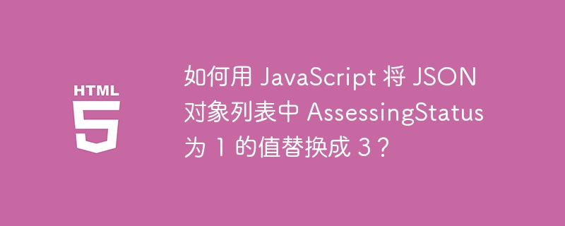 如何用 JavaScript 将 JSON 对象列表中 AssessingStatus 为 1 的值替换成 3?