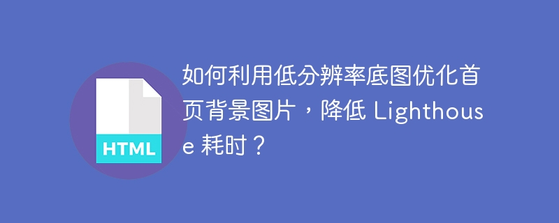如何利用低分辨率底图优化首页背景图片，降低 Lighthouse 耗时？ 