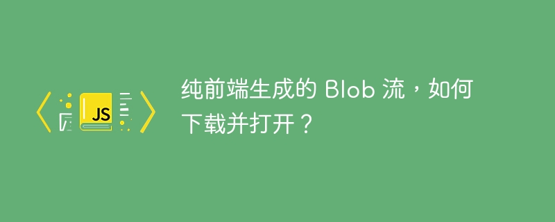 纯前端生成的 blob 流,如何下载并打开?