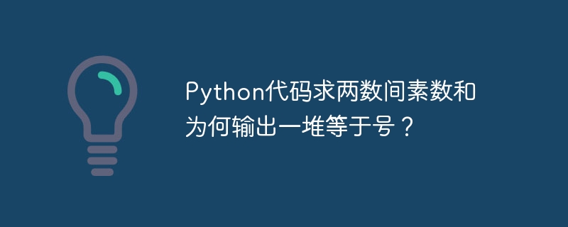python代码求两数间素数和为何输出一堆等于号?