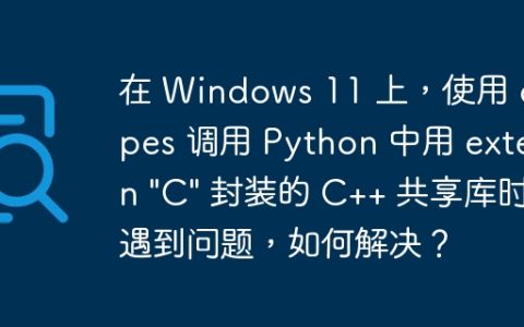 在 Windows 11 上，使用 ctypes 调用 Python 中用 extern "C" 封装的 C++ 共享库时遇到问题，如何解决？