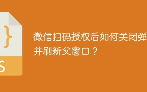 微信扫码授权后如何关闭弹窗并刷新父窗口？