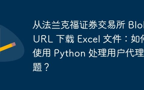 从法兰克福证券交易所 Blob URL 下载 Excel 文件：如何使用 Python 处理用户代理问题？