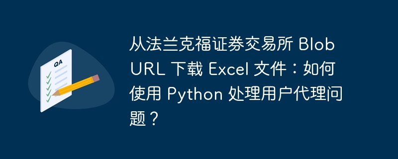 从法兰克福证券交易所 blob url 下载 excel 文件：如何使用 python 处理用户代理问题？