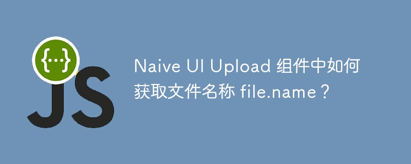 naive ui upload 组件中如何获取文件名称 file.name?