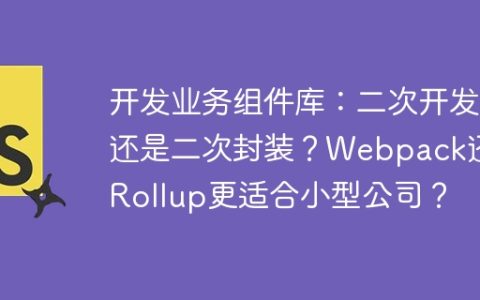 开发业务组件库：二次开发还是二次封装？Webpack还是Rollup更适合小型公司？