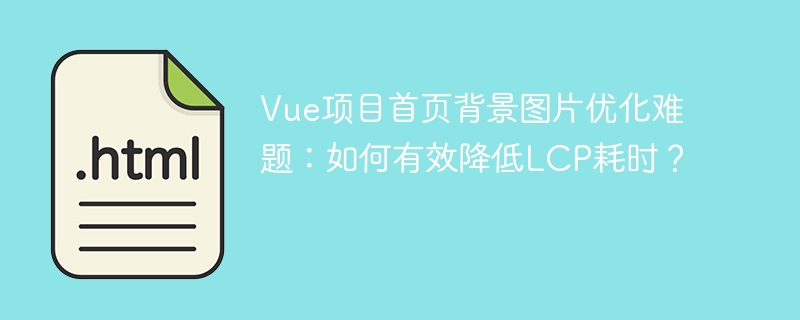 Vue项目首页背景图片优化难题:如何有效降低LCP耗时?