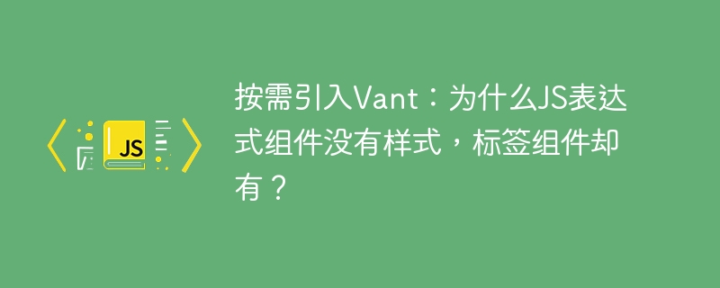 按需引入vant:为什么js表达式组件没有样式,标签组件却有?