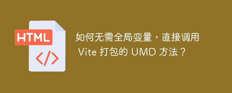 如何无需全局变量,直接调用 Vite 打包的 UMD 方法?