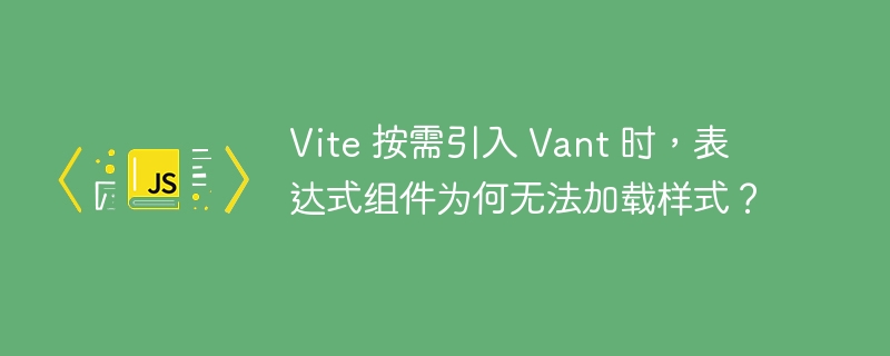 vite 按需引入 vant 时,表达式组件为何无法加载样式?