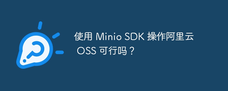 使用 minio sdk 操作阿里云 oss 可行吗?