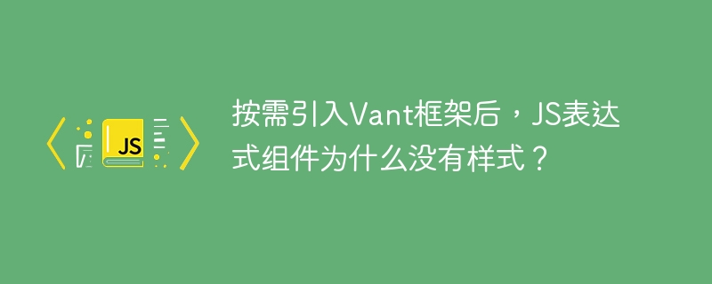 按需引入vant框架后,js表达式组件为什么没有样式?