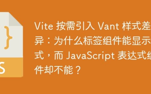 Vite 按需引入 Vant 样式差异：为什么标签组件能显示样式，而 JavaScript 表达式组件却不能？