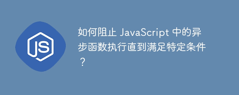 如何阻止 javascript 中的异步函数执行直到满足特定条件?