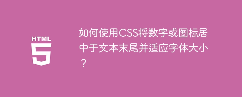 如何使用CSS将数字或图标居中于文本末尾并适应字体大小？ 