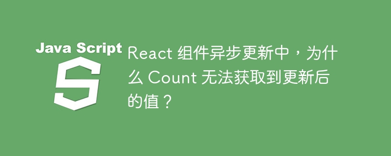 react 组件异步更新中,为什么 count 无法获取到更新后的值?