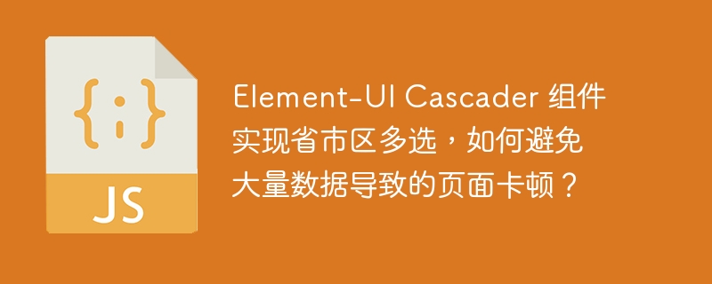 element-ui cascader 组件实现省市区多选,如何避免大量数据导致的页面卡顿?