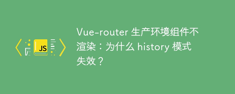 vue-router 生产环境组件不渲染:为什么 history 模式失效?