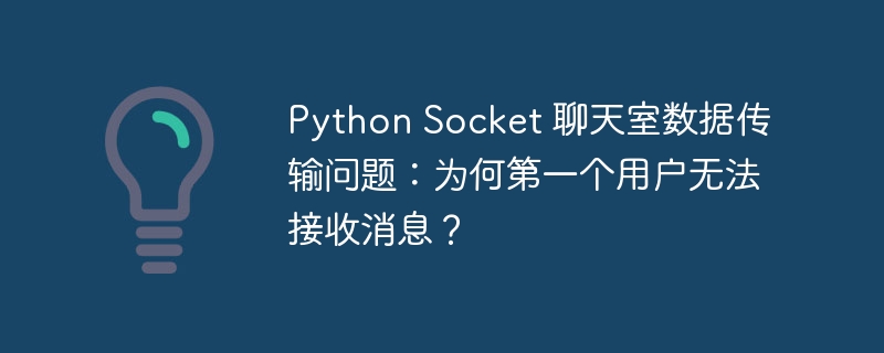 python socket 聊天室数据传输问题:为何第一个用户无法接收消息?