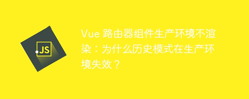 vue 路由器组件生产环境不渲染:为什么历史模式在生产环境失效?