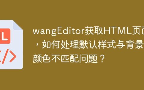 wangEditor获取HTML页面后，如何处理默认样式与背景颜色不匹配问题？