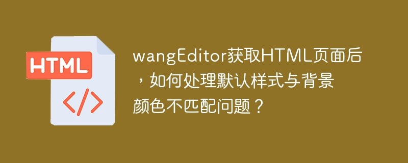 wangEditor获取HTML页面后,如何处理默认样式与背景颜色不匹配问题?