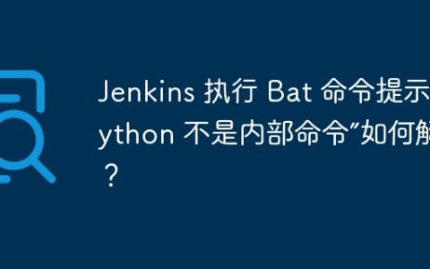 Jenkins 执行 Bat 命令提示“Python 不是内部命令”如何解决？