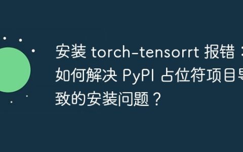 安装 torch-tensorrt 报错：如何解决 PyPI 占位符项目导致的安装问题？