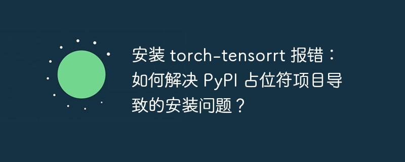 安装 torch-tensorrt 报错:如何解决 pypi 占位符项目导致的安装问题?