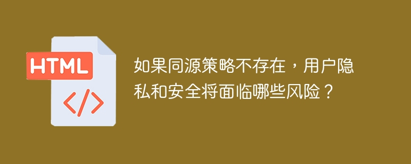 如果同源策略不存在,用户隐私和安全将面临哪些风险?