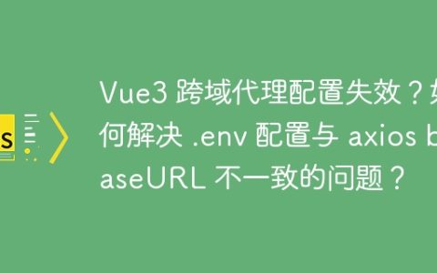 Vue3 跨域代理配置失效？如何解决 .env 配置与 axios baseURL 不一致的问题？